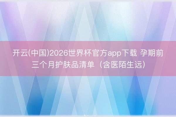开云(中国)2026世界杯官方app下载 孕期前三个月护肤品清单（含医陌生远）