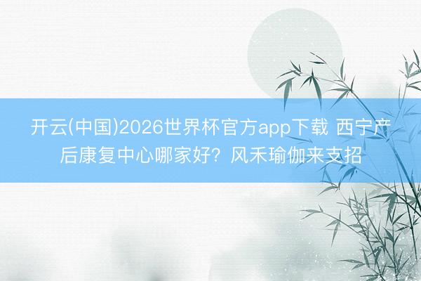 开云(中国)2026世界杯官方app下载 西宁产后康复中心哪家好？风禾瑜伽来支招