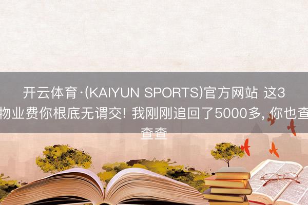 开云体育·(KAIYUN SPORTS)官方网站 这3笔物业费你根底无谓交! 我刚刚追回了5000多， 你也查查