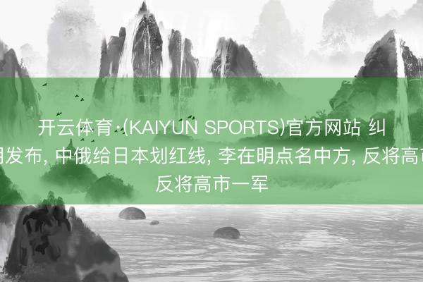 开云体育·(KAIYUN SPORTS)官方网站 纠合声明发布， 中俄给日本划红线， 李在明点名中方， 反将高市一军