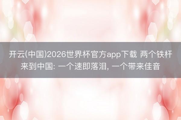 开云(中国)2026世界杯官方app下载 两个铁杆来到中国: 一个速即落泪， 一个带来佳音