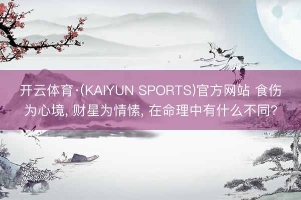 开云体育·(KAIYUN SPORTS)官方网站 食伤为心境， 财星为情愫， 在命理中有什么不同?