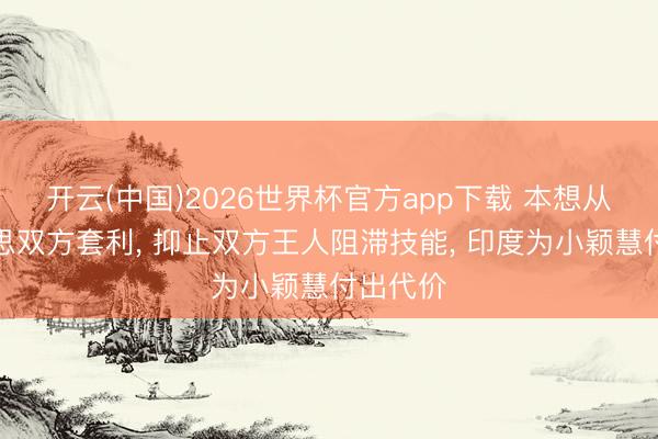开云(中国)2026世界杯官方app下载 本想从中好意思双方套利， 抑止双方王人阻滞技能， 印度为小颖慧付出代价