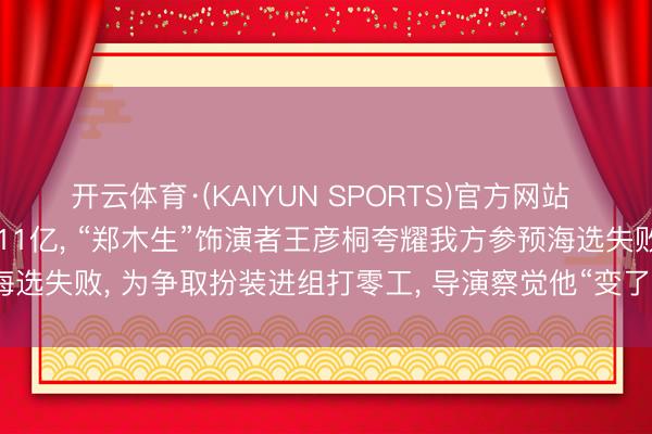 开云体育·(KAIYUN SPORTS)官方网站 《给阿嬷的情书》票房破11亿， “郑木生”饰演者王彦桐夸耀我方参预海选失败， 为争取扮装进组打零工， 导演察觉他“变了不少”才应许他试戏