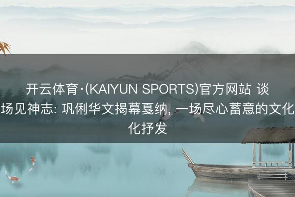 开云体育·(KAIYUN SPORTS)官方网站 谈话转场见神志: 巩俐华文揭幕戛纳， 一场尽心蓄意的文化抒发