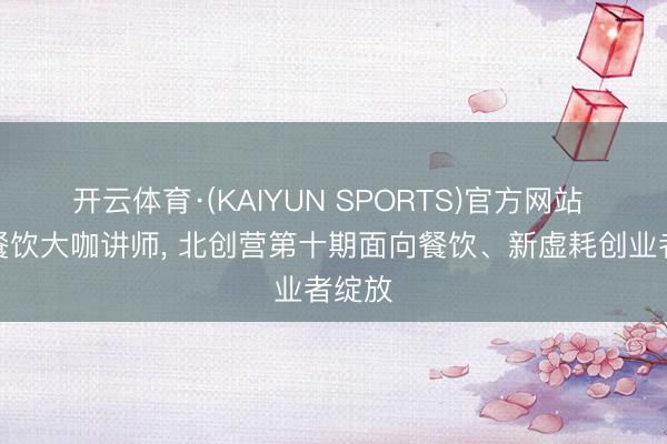 开云体育·(KAIYUN SPORTS)官方网站 网罗餐饮大咖讲师， 北创营第十期面向餐饮、新虚耗创业者绽放