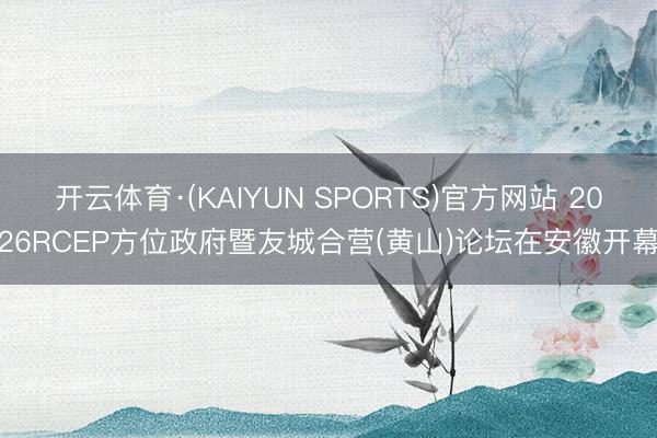 开云体育·(KAIYUN SPORTS)官方网站 2026RCEP方位政府暨友城合营(黄山)论坛在安徽开幕