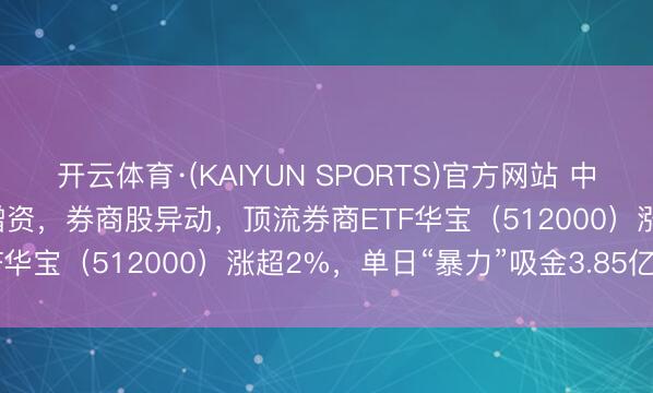 开云体育·(KAIYUN SPORTS)官方网站 中信证券获大鞭策160亿元增资，券商股异动，顶流券商ETF华宝（512000）涨超2%，单日“暴力”吸金3.85亿元