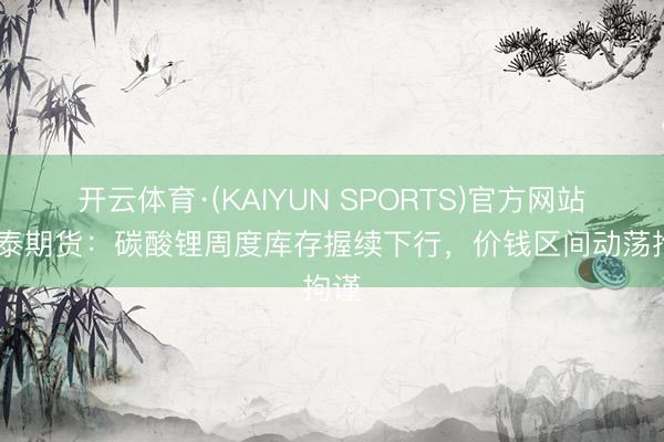 开云体育·(KAIYUN SPORTS)官方网站 华泰期货：碳酸锂周度库存握续下行，价钱区间动荡拘谨