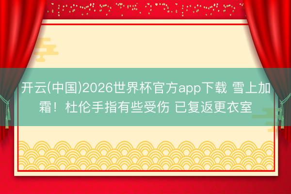 开云(中国)2026世界杯官方app下载 雪上加霜！杜伦手指有些受伤 已复返更衣室