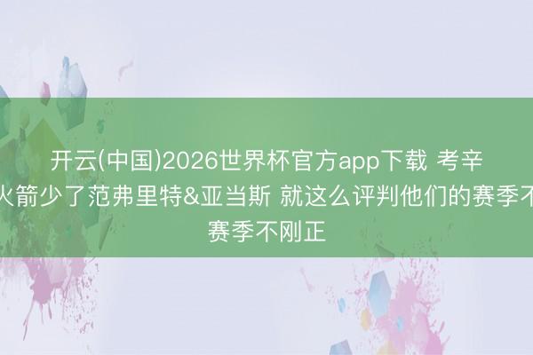 开云(中国)2026世界杯官方app下载 考辛斯：火箭少了范弗里特&亚当斯 就这么评判他们的赛季不刚正