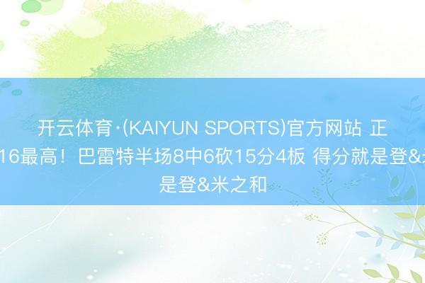 开云体育·(KAIYUN SPORTS)官方网站 正负值+16最高！巴雷特半场8中6砍15分4板 得分就是登&米之和