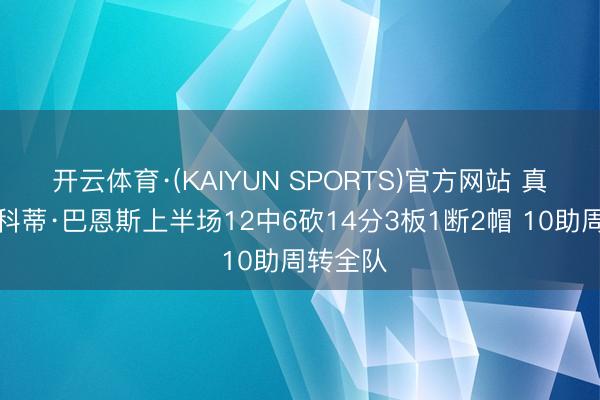 开云体育·(KAIYUN SPORTS)官方网站 真猛！斯科蒂·巴恩斯上半场12中6砍14分3板1断2帽 10助周转全队