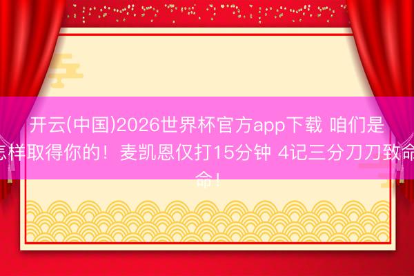 开云(中国)2026世界杯官方app下载 咱们是怎样取得你的！麦凯恩仅打15分钟 4记三分刀刀致命！