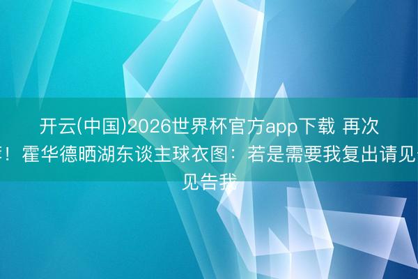 开云(中国)2026世界杯官方app下载 再次自荐！霍华德晒湖东谈主球衣图：若是需要我复出请见告我