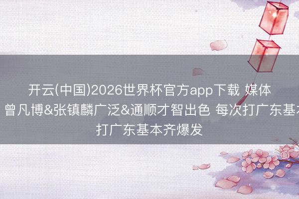 开云(中国)2026世界杯官方app下载 媒体东谈主：曾凡博&张镇麟广泛&通顺才智出色 每次打广东基本齐爆发