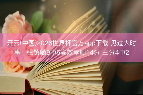 开云(中国)2026世界杯官方app下载 见过大时事！张镇麟9中6高效孝顺14分 三分4中2