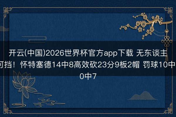 开云(中国)2026世界杯官方app下载 无东谈主可挡！怀特塞德14中8高效砍23分9板2帽 罚球10中7