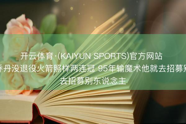开云体育·(KAIYUN SPORTS)官方网站 霍里：若乔丹没退役火箭照样两连冠 95年输魔术他就去招募别东说念主