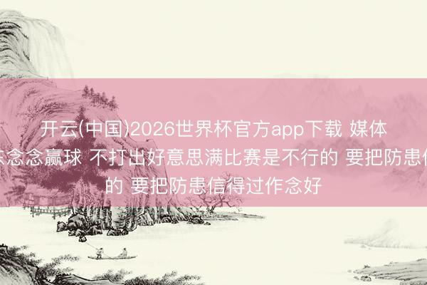 开云(中国)2026世界杯官方app下载 媒体东谈主：广东念念赢球 不打出好意思满比赛是不行的 要把防患信得过作念好