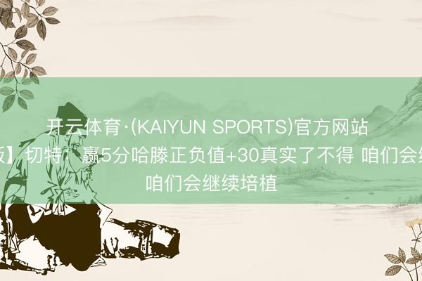 开云体育·(KAIYUN SPORTS)官方网站 【完竣版】切特：赢5分哈滕正负值+30真实了不得 咱们会继续培植