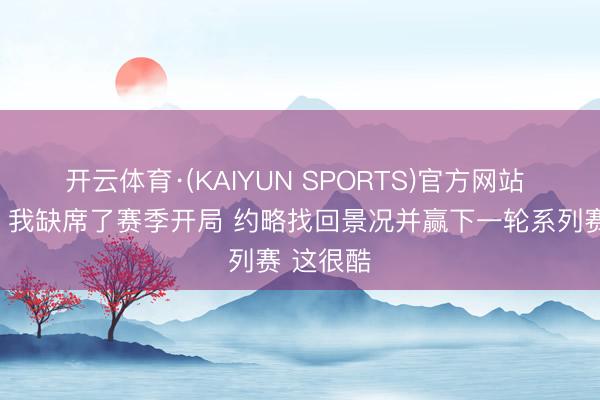 开云体育·(KAIYUN SPORTS)官方网站 詹姆斯：我缺席了赛季开局 约略找回景况并赢下一轮系列赛 这很酷