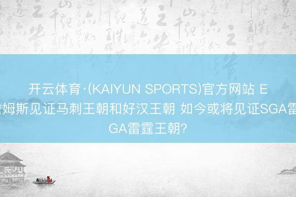 开云体育·(KAIYUN SPORTS)官方网站 ESPN：詹姆斯见证马刺王朝和好汉王朝 如今或将见证SGA雷霆王朝？