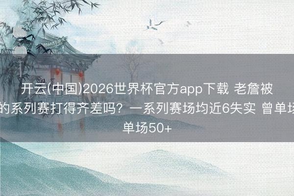 开云(中国)2026世界杯官方app下载 老詹被横扫的系列赛打得齐差吗？一系列赛场均近6失实 曾单场50+