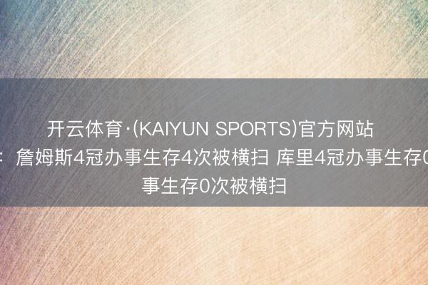 开云体育·(KAIYUN SPORTS)官方网站 好意思媒：詹姆斯4冠办事生存4次被横扫 库里4冠办事生存0次被横扫