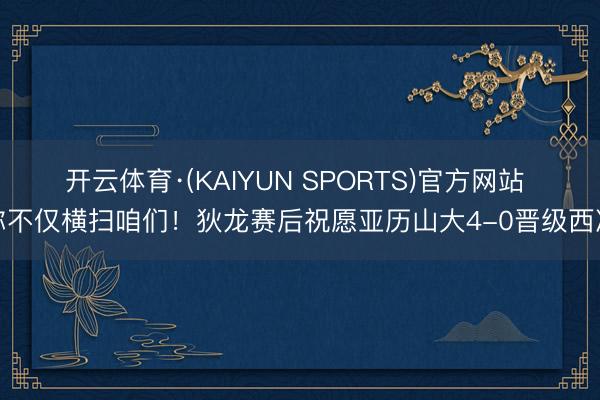 开云体育·(KAIYUN SPORTS)官方网站 你不仅横扫咱们!狄龙赛后祝愿亚历山大4-0晋级西决