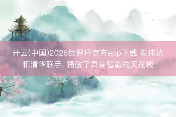开云(中国)2026世界杯官方app下载 英伟达和清华联手， 捅破了具身智能的天花板