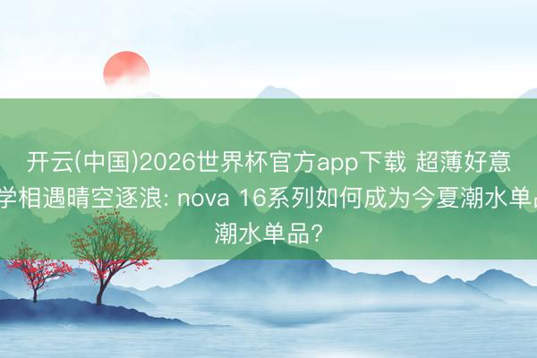 开云(中国)2026世界杯官方app下载 超薄好意思学相遇晴空逐浪: nova 16系列如何成为今夏潮水单品?