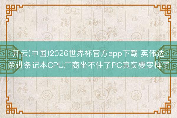 开云(中国)2026世界杯官方app下载 英伟达杀进条记本CPU厂商坐不住了PC真实要变样了
