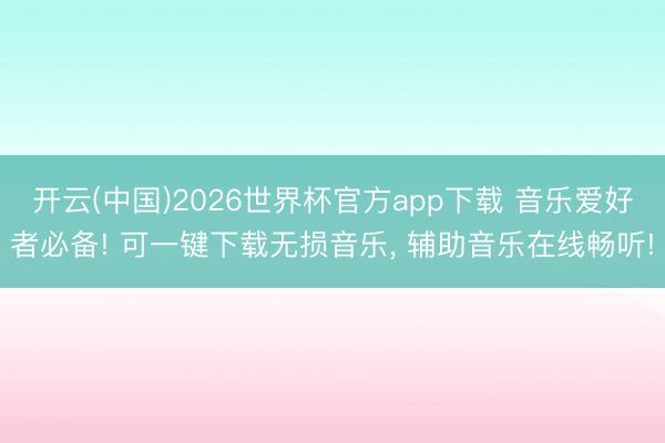 开云(中国)2026世界杯官方app下载 音乐爱好者必备! 可一键下载无损音乐， 辅助音乐在线畅听!