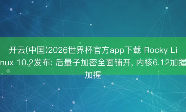 开云(中国)2026世界杯官方app下载 Rocky Linux 10.2发布: 后量子加密全面铺开， 内核6.12加握