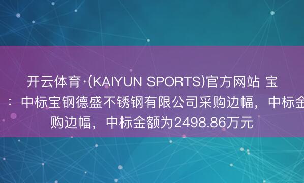 开云体育·(KAIYUN SPORTS)官方网站 宝信软件（600845）：中标宝钢德盛不锈钢有限公司采购边幅，中标金额为2498.86万元
