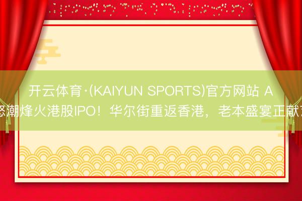 开云体育·(KAIYUN SPORTS)官方网站 AI怒潮烽火港股IPO！华尔街重返香港，老本盛宴正献艺