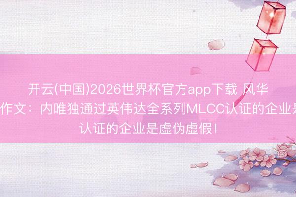 开云(中国)2026世界杯官方app下载 风华高科辟谣小作文：内唯独通过英伟达全系列MLCC认证的企业是虚伪虚假！