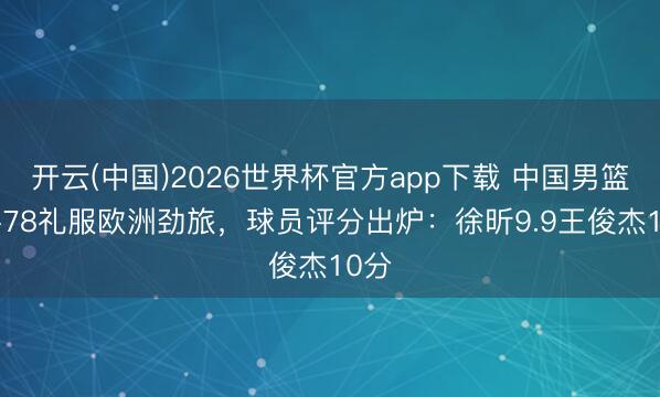 开云(中国)2026世界杯官方app下载 中国男篮82-78礼服欧洲劲旅，球员评分出炉：徐昕9.9王俊杰10分