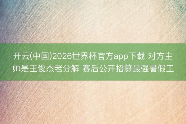 开云(中国)2026世界杯官方app下载 对方主帅是王俊杰老分解 赛后公开招募最强暑假工