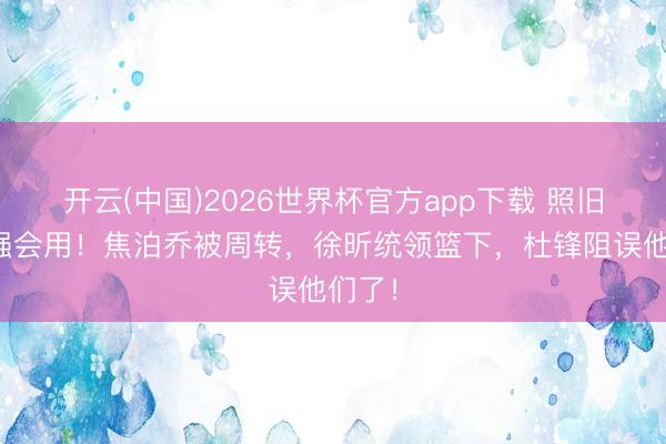 开云(中国)2026世界杯官方app下载 照旧郭士强会用！焦泊乔被周转，徐昕统领篮下，杜锋阻误他们了！