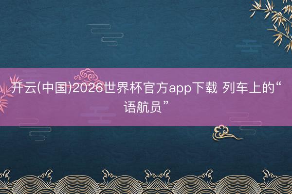 开云(中国)2026世界杯官方app下载 列车上的“语航员”