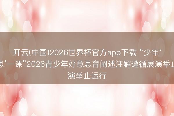 开云(中国)2026世界杯官方app下载 “少年‘好意思’一课”2026青少年好意思育阐述注解遵循展演举止运行