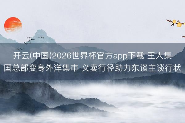 开云(中国)2026世界杯官方app下载 王人集国总部变身外洋集市 义卖行径助力东谈主谈行状