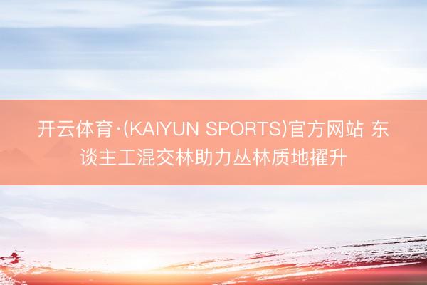 开云体育·(KAIYUN SPORTS)官方网站 东谈主工混交林助力丛林质地擢升
