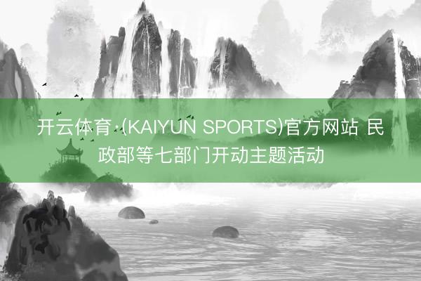 开云体育·(KAIYUN SPORTS)官方网站 民政部等七部门开动主题活动