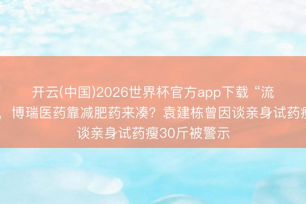 开云(中国)2026世界杯官方app下载 “流感神药”不够，博瑞医药靠减肥药来凑？袁建栋曾因谈亲身试药瘦30斤被警示