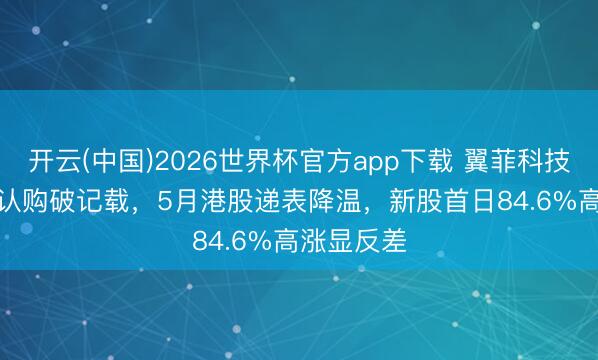 开云(中国)2026世界杯官方app下载 翼菲科技14855倍认购破记载，5月港股递表降温，新股首日84.6%高涨显反差