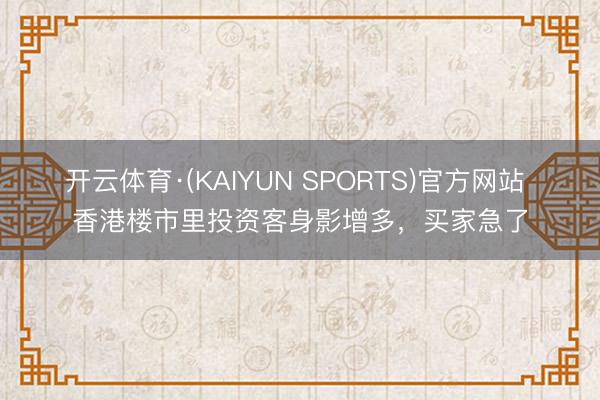 开云体育·(KAIYUN SPORTS)官方网站 香港楼市里投资客身影增多，买家急了