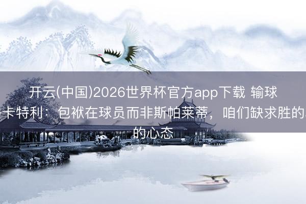 开云(中国)2026世界杯官方app下载 输球！洛卡特利：包袱在球员而非斯帕莱蒂，咱们缺求胜的心态